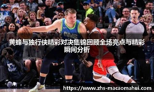 黄蜂与独行侠精彩对决集锦回顾全场亮点与精彩瞬间分析