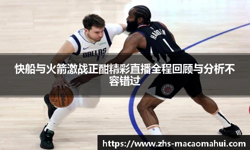 快船与火箭激战正酣精彩直播全程回顾与分析不容错过